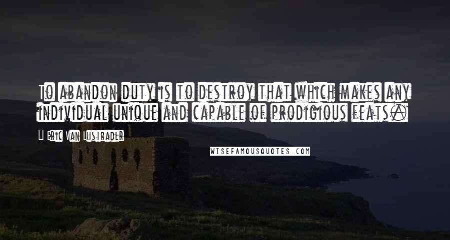 Eric Van Lustbader Quotes: To abandon duty is to destroy that which makes any individual unique and capable of prodigious feats.