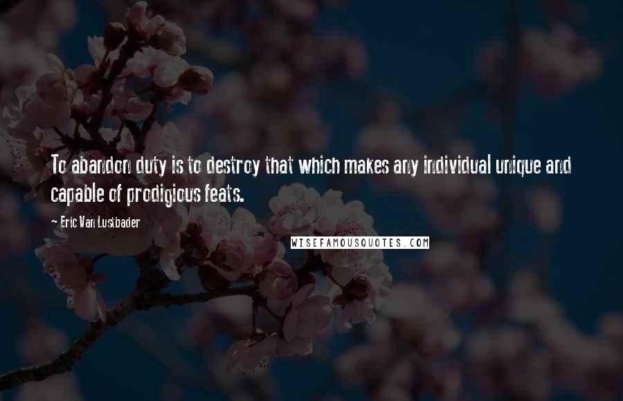 Eric Van Lustbader Quotes: To abandon duty is to destroy that which makes any individual unique and capable of prodigious feats.