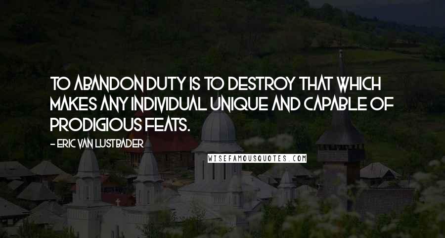 Eric Van Lustbader Quotes: To abandon duty is to destroy that which makes any individual unique and capable of prodigious feats.