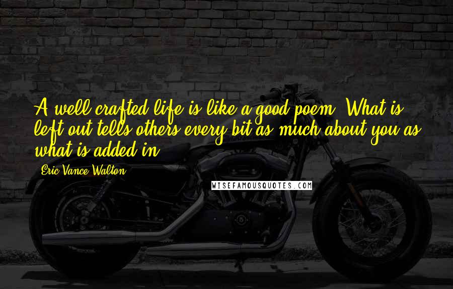 Eric Vance Walton Quotes: A well crafted life is like a good poem. What is left out tells others every bit as much about you as what is added in.