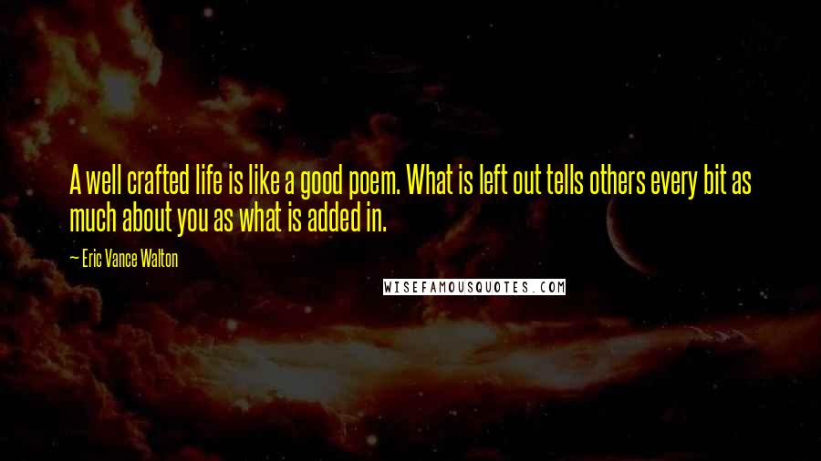 Eric Vance Walton Quotes: A well crafted life is like a good poem. What is left out tells others every bit as much about you as what is added in.
