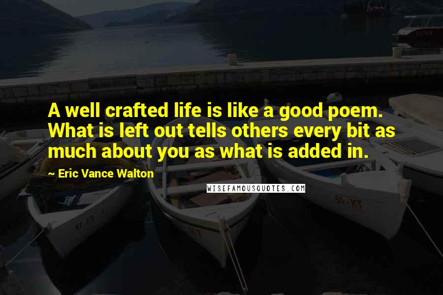 Eric Vance Walton Quotes: A well crafted life is like a good poem. What is left out tells others every bit as much about you as what is added in.