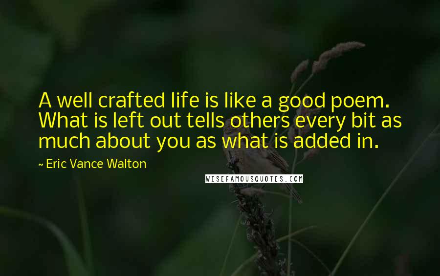 Eric Vance Walton Quotes: A well crafted life is like a good poem. What is left out tells others every bit as much about you as what is added in.