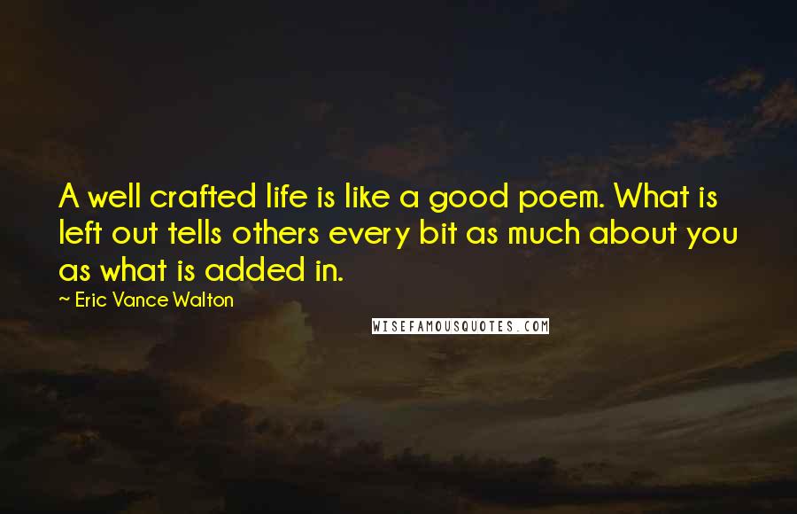 Eric Vance Walton Quotes: A well crafted life is like a good poem. What is left out tells others every bit as much about you as what is added in.