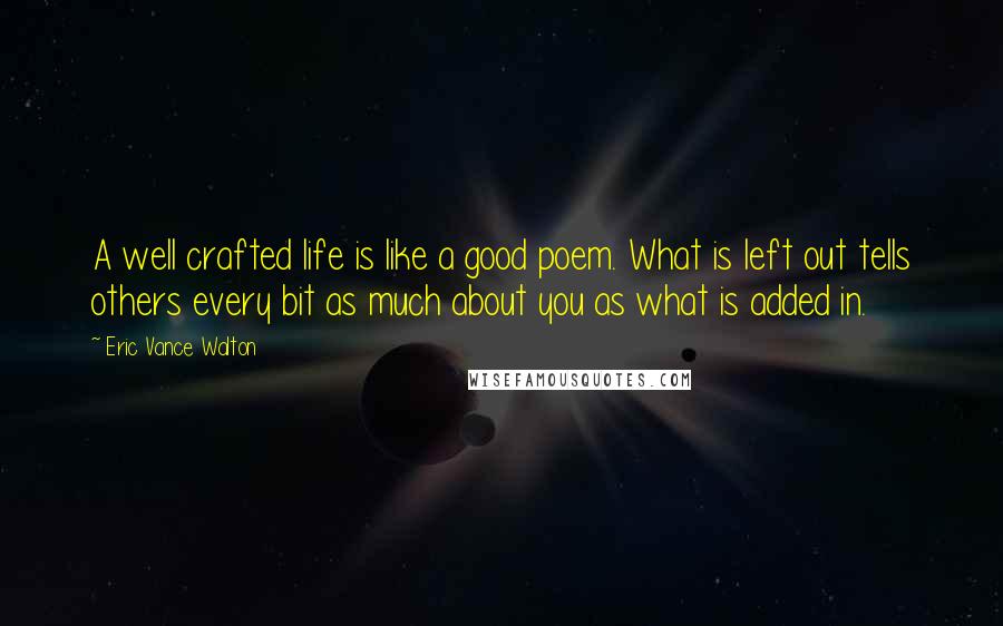 Eric Vance Walton Quotes: A well crafted life is like a good poem. What is left out tells others every bit as much about you as what is added in.