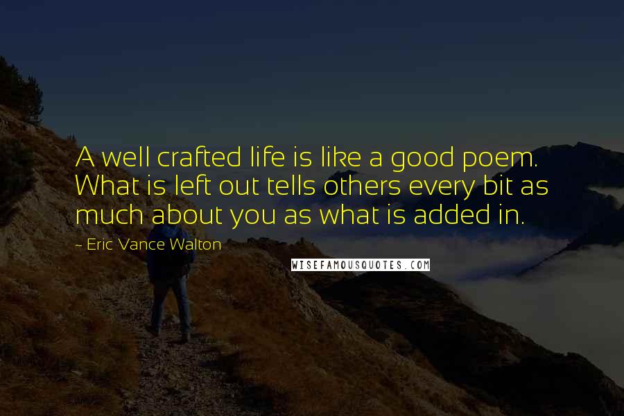 Eric Vance Walton Quotes: A well crafted life is like a good poem. What is left out tells others every bit as much about you as what is added in.