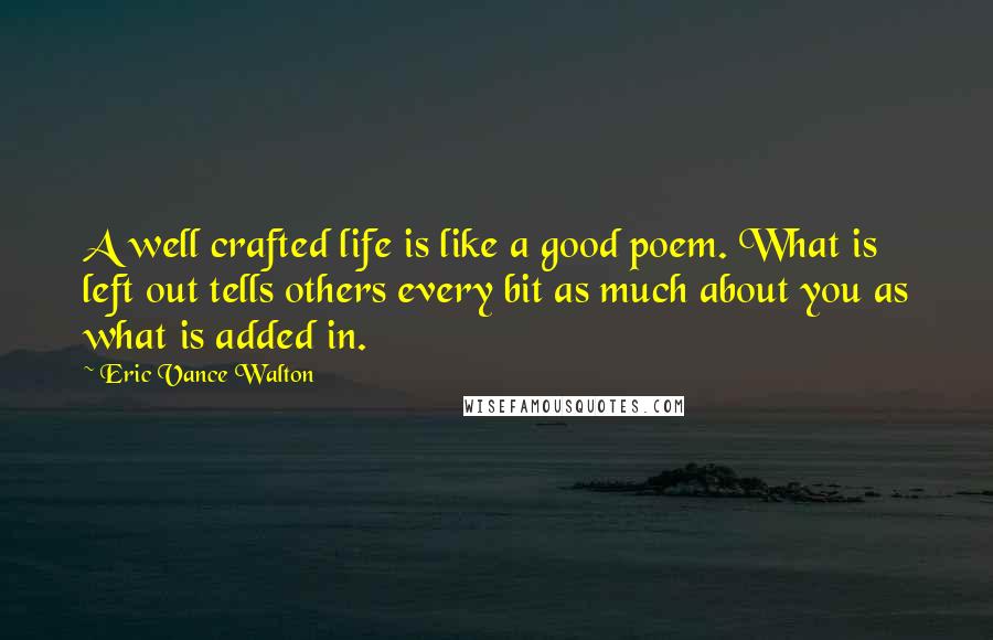 Eric Vance Walton Quotes: A well crafted life is like a good poem. What is left out tells others every bit as much about you as what is added in.