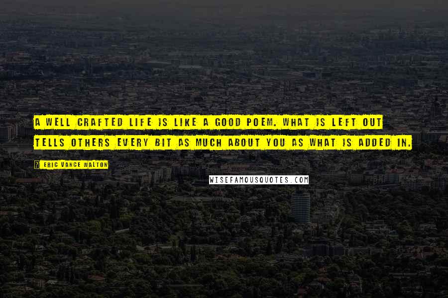 Eric Vance Walton Quotes: A well crafted life is like a good poem. What is left out tells others every bit as much about you as what is added in.