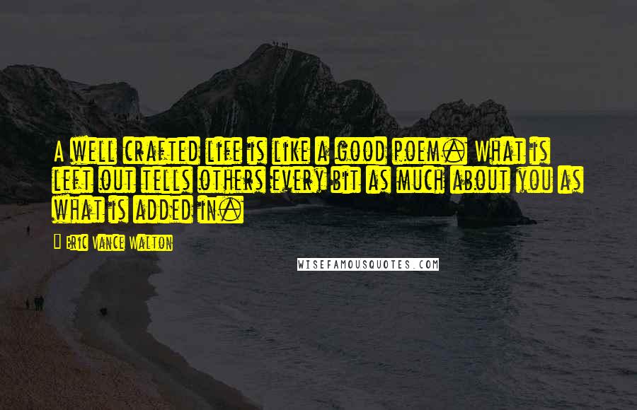Eric Vance Walton Quotes: A well crafted life is like a good poem. What is left out tells others every bit as much about you as what is added in.