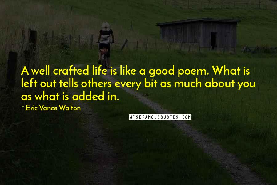 Eric Vance Walton Quotes: A well crafted life is like a good poem. What is left out tells others every bit as much about you as what is added in.