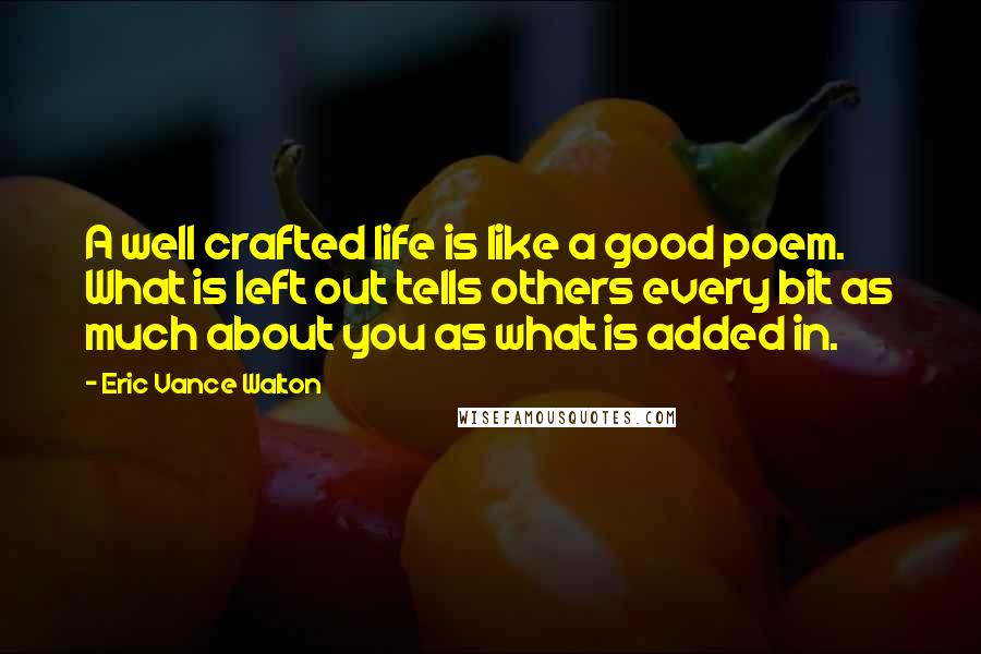 Eric Vance Walton Quotes: A well crafted life is like a good poem. What is left out tells others every bit as much about you as what is added in.