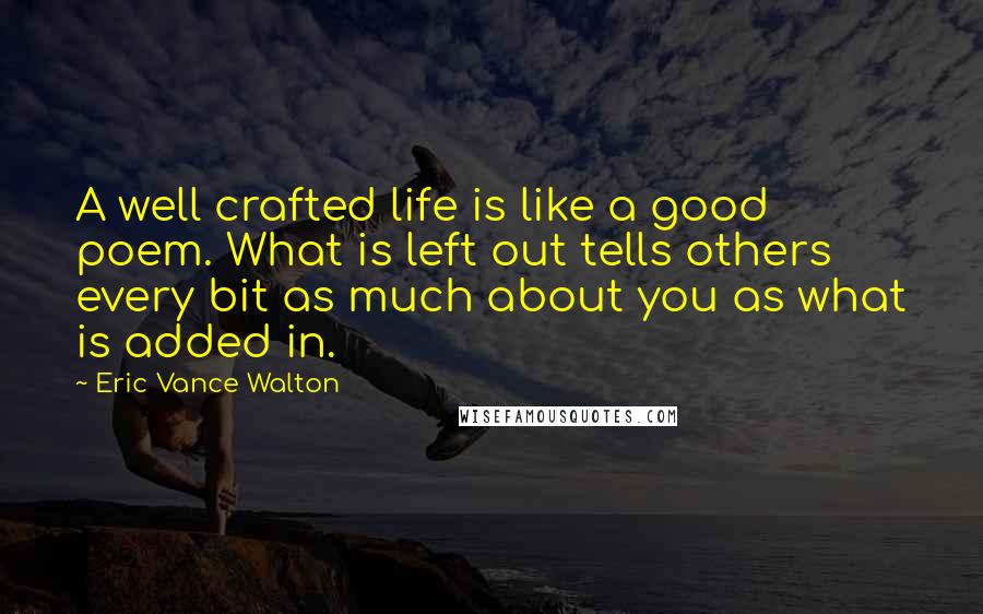 Eric Vance Walton Quotes: A well crafted life is like a good poem. What is left out tells others every bit as much about you as what is added in.