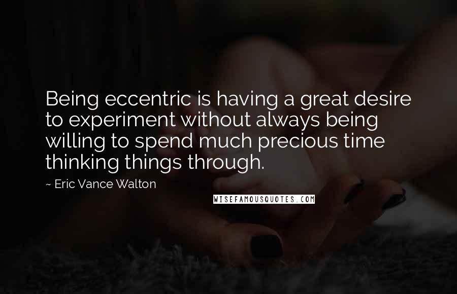 Eric Vance Walton Quotes: Being eccentric is having a great desire to experiment without always being willing to spend much precious time thinking things through.