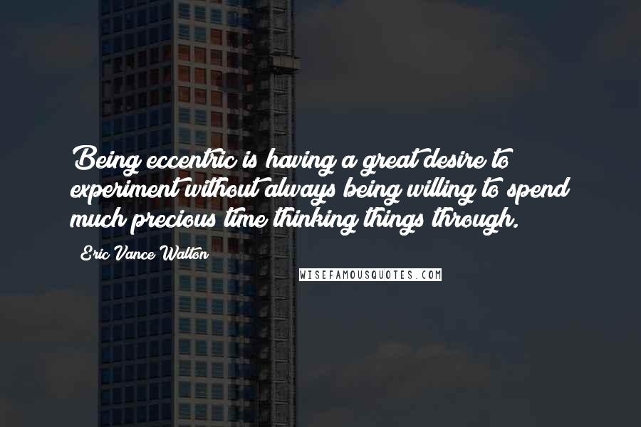 Eric Vance Walton Quotes: Being eccentric is having a great desire to experiment without always being willing to spend much precious time thinking things through.