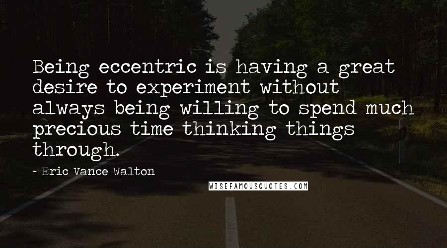 Eric Vance Walton Quotes: Being eccentric is having a great desire to experiment without always being willing to spend much precious time thinking things through.