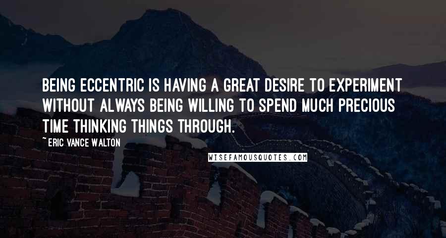 Eric Vance Walton Quotes: Being eccentric is having a great desire to experiment without always being willing to spend much precious time thinking things through.