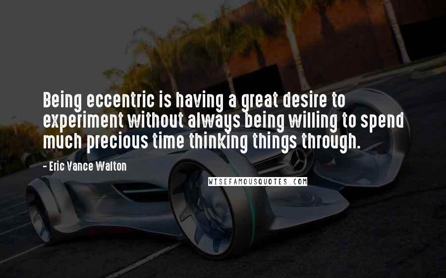 Eric Vance Walton Quotes: Being eccentric is having a great desire to experiment without always being willing to spend much precious time thinking things through.