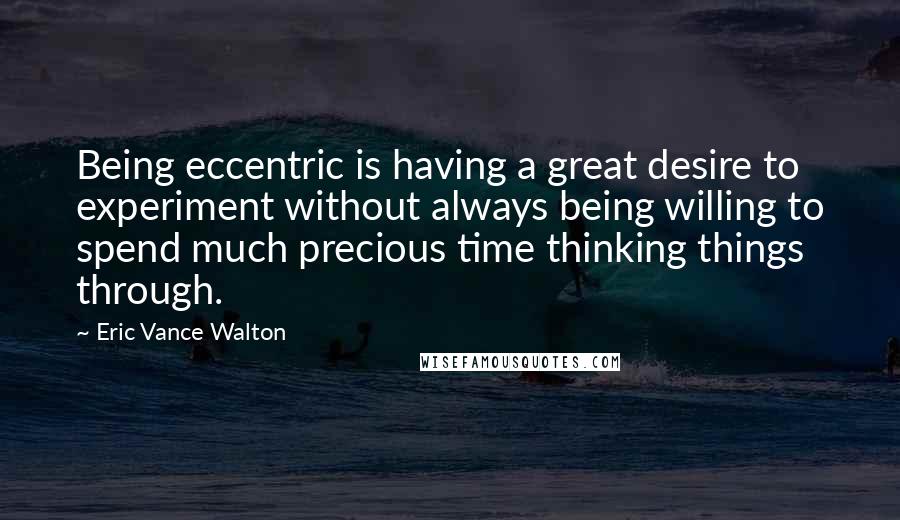 Eric Vance Walton Quotes: Being eccentric is having a great desire to experiment without always being willing to spend much precious time thinking things through.