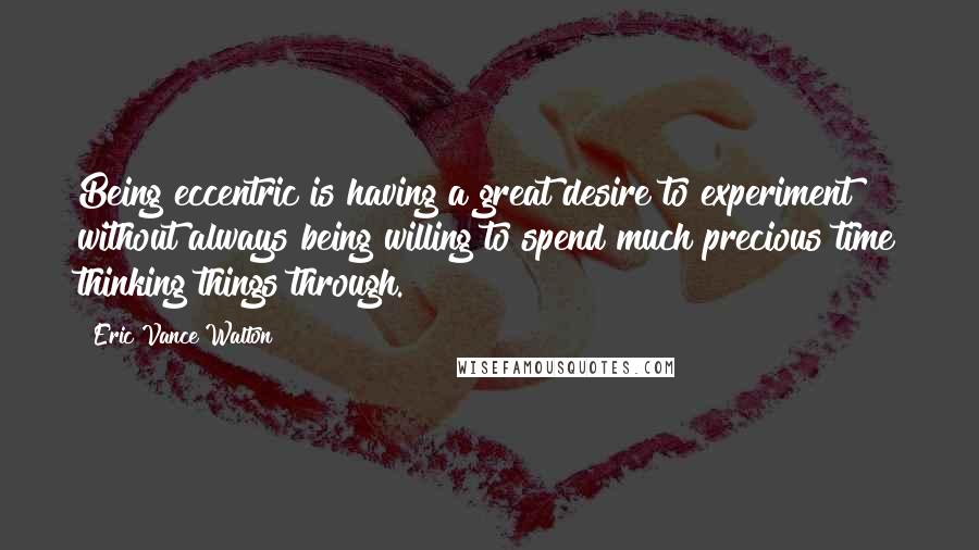 Eric Vance Walton Quotes: Being eccentric is having a great desire to experiment without always being willing to spend much precious time thinking things through.