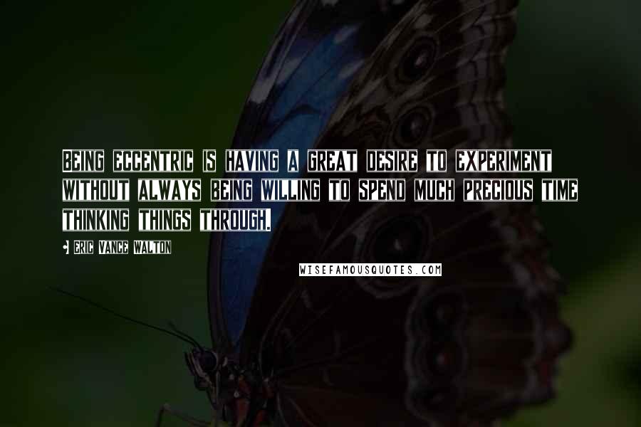 Eric Vance Walton Quotes: Being eccentric is having a great desire to experiment without always being willing to spend much precious time thinking things through.