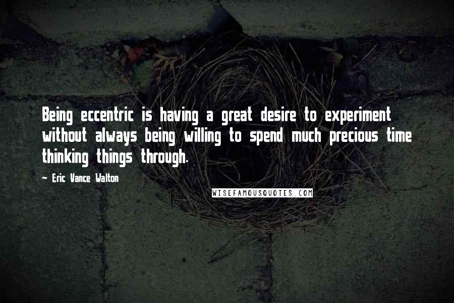 Eric Vance Walton Quotes: Being eccentric is having a great desire to experiment without always being willing to spend much precious time thinking things through.