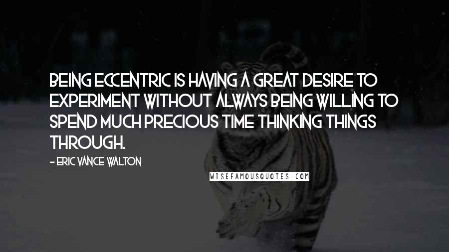 Eric Vance Walton Quotes: Being eccentric is having a great desire to experiment without always being willing to spend much precious time thinking things through.