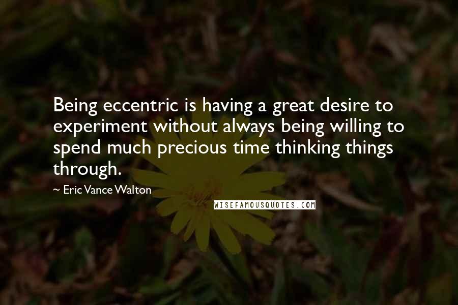 Eric Vance Walton Quotes: Being eccentric is having a great desire to experiment without always being willing to spend much precious time thinking things through.