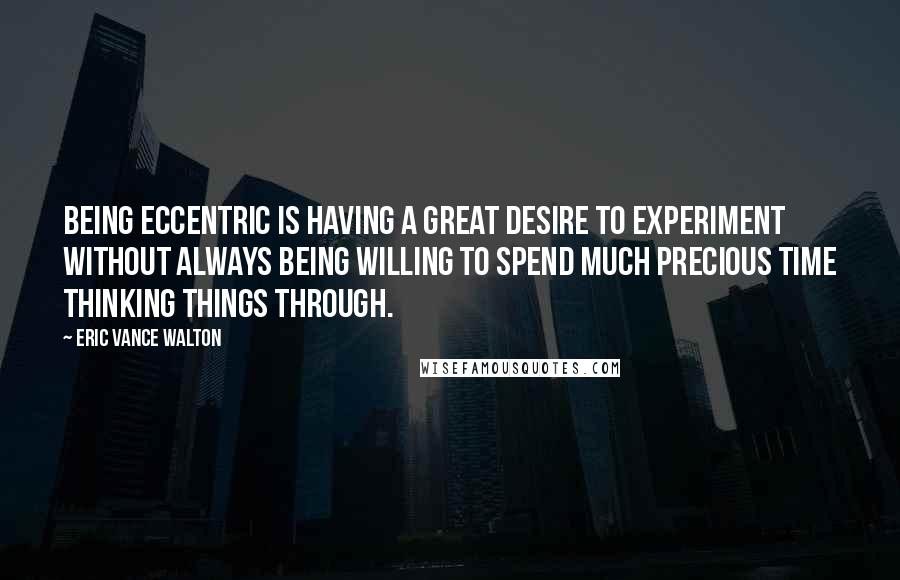 Eric Vance Walton Quotes: Being eccentric is having a great desire to experiment without always being willing to spend much precious time thinking things through.