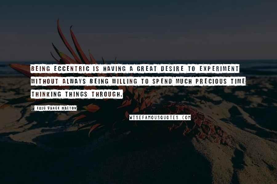 Eric Vance Walton Quotes: Being eccentric is having a great desire to experiment without always being willing to spend much precious time thinking things through.