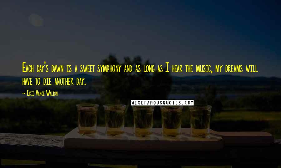 Eric Vance Walton Quotes: Each day's dawn is a sweet symphony and as long as I hear the music, my dreams will have to die another day.