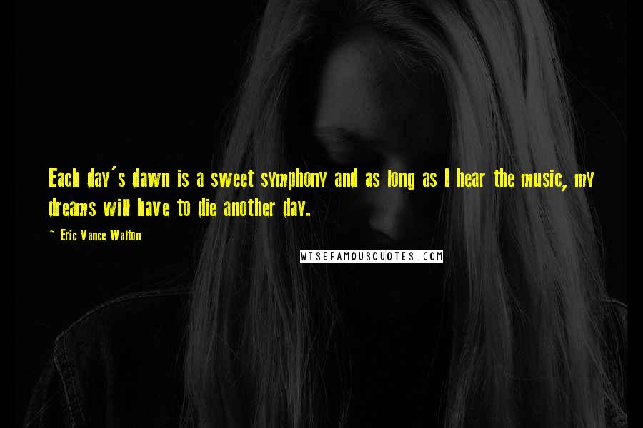 Eric Vance Walton Quotes: Each day's dawn is a sweet symphony and as long as I hear the music, my dreams will have to die another day.