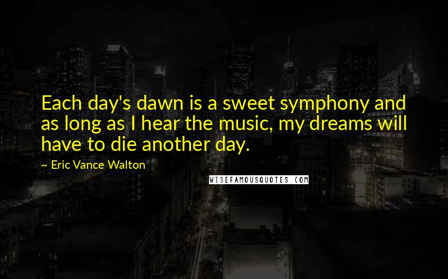 Eric Vance Walton Quotes: Each day's dawn is a sweet symphony and as long as I hear the music, my dreams will have to die another day.