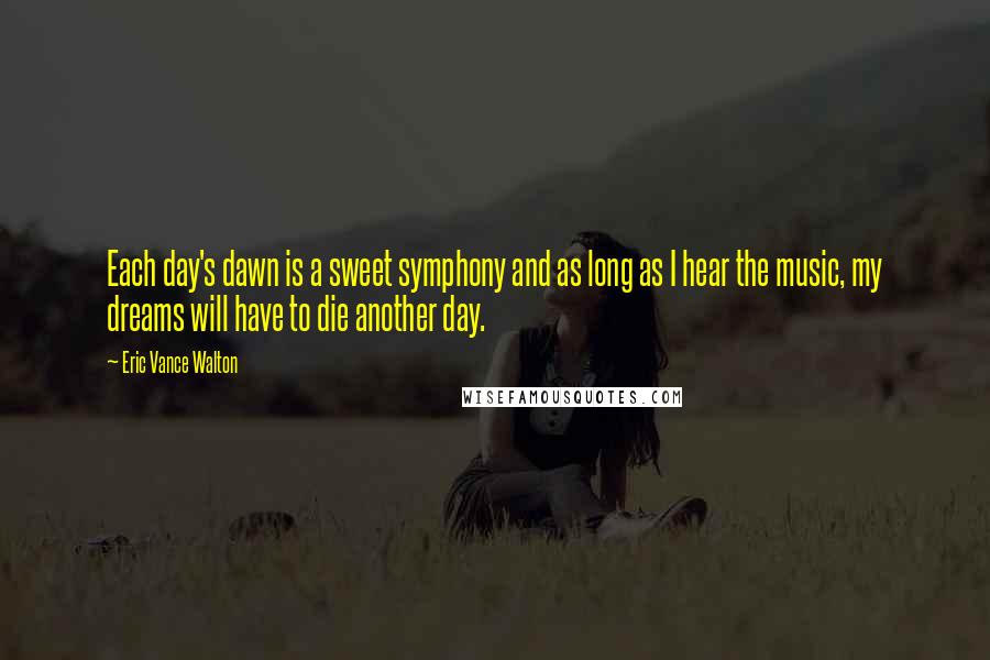 Eric Vance Walton Quotes: Each day's dawn is a sweet symphony and as long as I hear the music, my dreams will have to die another day.