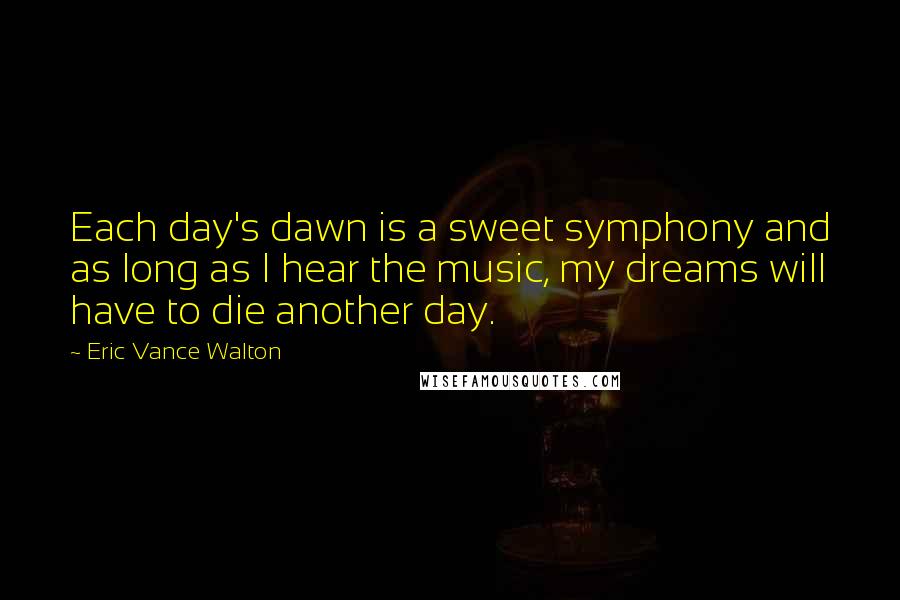 Eric Vance Walton Quotes: Each day's dawn is a sweet symphony and as long as I hear the music, my dreams will have to die another day.
