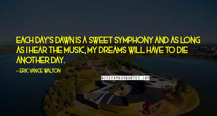 Eric Vance Walton Quotes: Each day's dawn is a sweet symphony and as long as I hear the music, my dreams will have to die another day.