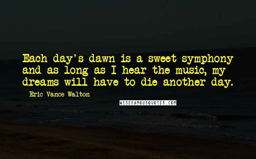 Eric Vance Walton Quotes: Each day's dawn is a sweet symphony and as long as I hear the music, my dreams will have to die another day.