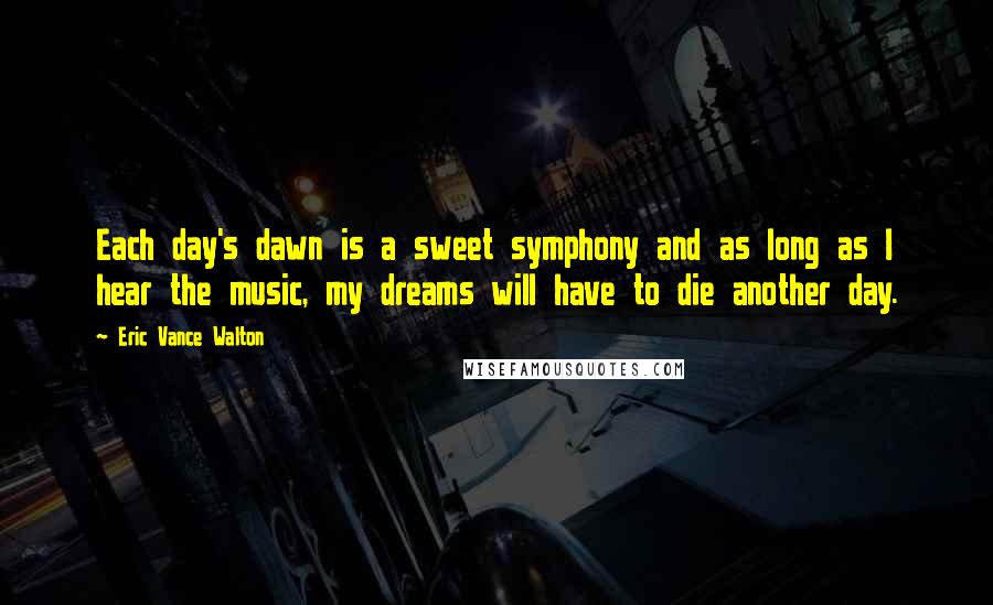 Eric Vance Walton Quotes: Each day's dawn is a sweet symphony and as long as I hear the music, my dreams will have to die another day.