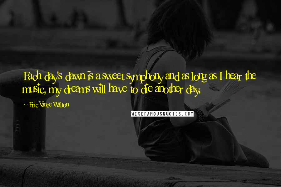 Eric Vance Walton Quotes: Each day's dawn is a sweet symphony and as long as I hear the music, my dreams will have to die another day.