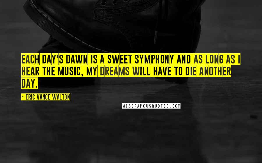 Eric Vance Walton Quotes: Each day's dawn is a sweet symphony and as long as I hear the music, my dreams will have to die another day.