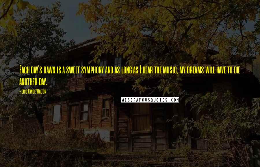 Eric Vance Walton Quotes: Each day's dawn is a sweet symphony and as long as I hear the music, my dreams will have to die another day.