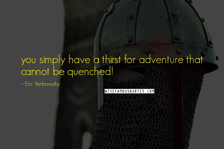 Eric Verbovszky Quotes: you simply have a thirst for adventure that cannot be quenched!