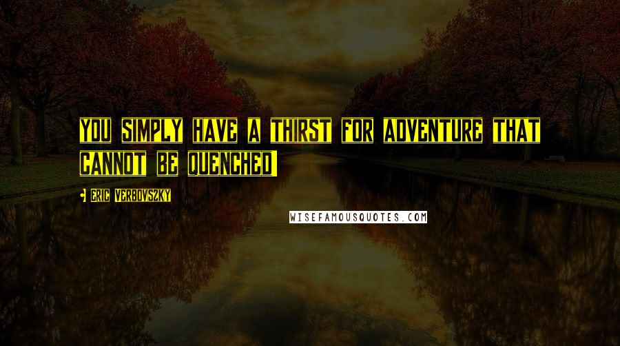 Eric Verbovszky Quotes: you simply have a thirst for adventure that cannot be quenched!