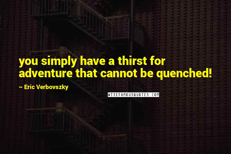 Eric Verbovszky Quotes: you simply have a thirst for adventure that cannot be quenched!