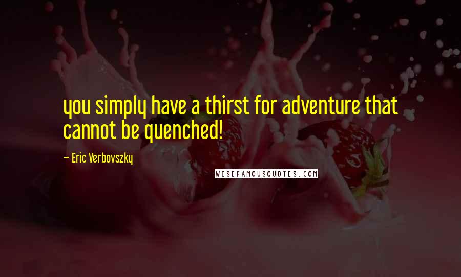 Eric Verbovszky Quotes: you simply have a thirst for adventure that cannot be quenched!