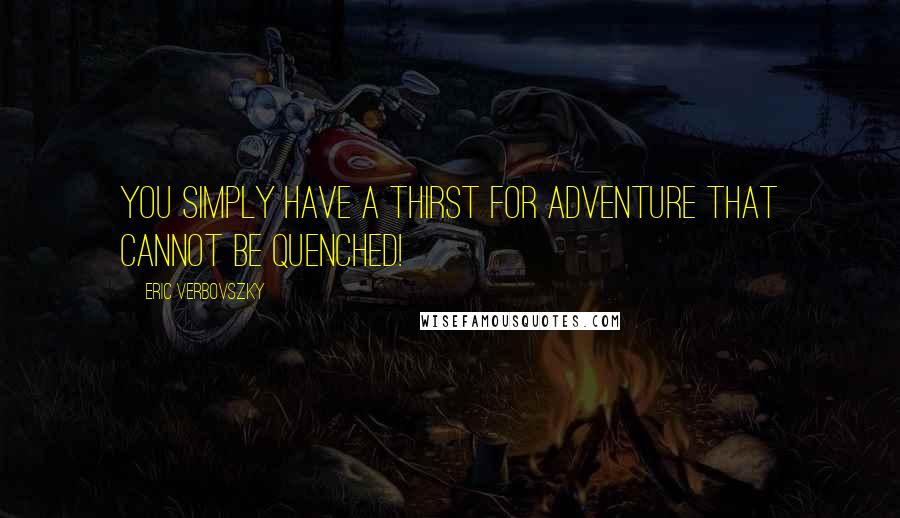 Eric Verbovszky Quotes: you simply have a thirst for adventure that cannot be quenched!