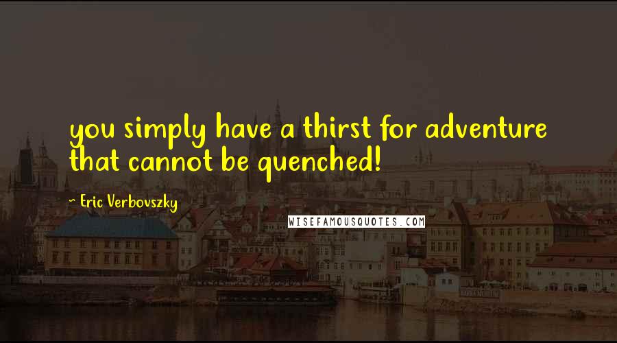 Eric Verbovszky Quotes: you simply have a thirst for adventure that cannot be quenched!