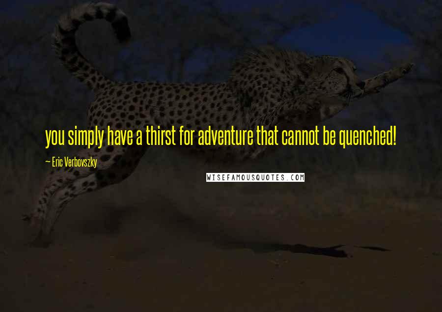 Eric Verbovszky Quotes: you simply have a thirst for adventure that cannot be quenched!