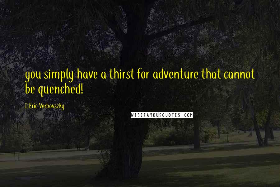 Eric Verbovszky Quotes: you simply have a thirst for adventure that cannot be quenched!