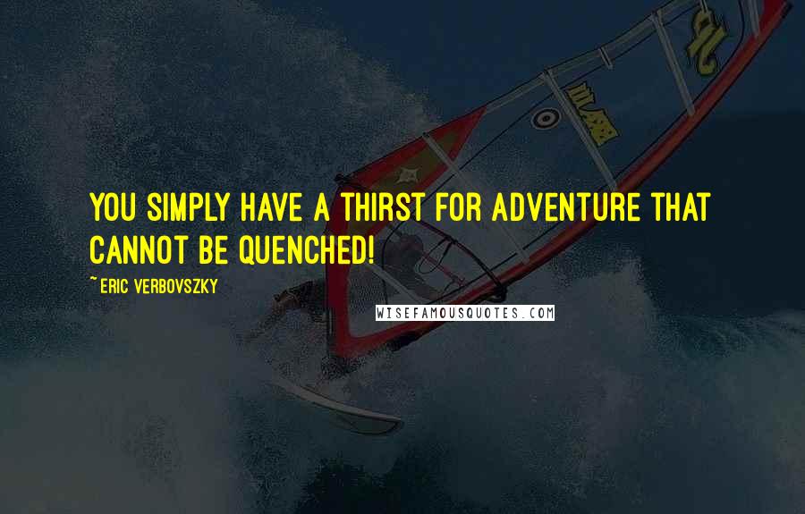 Eric Verbovszky Quotes: you simply have a thirst for adventure that cannot be quenched!