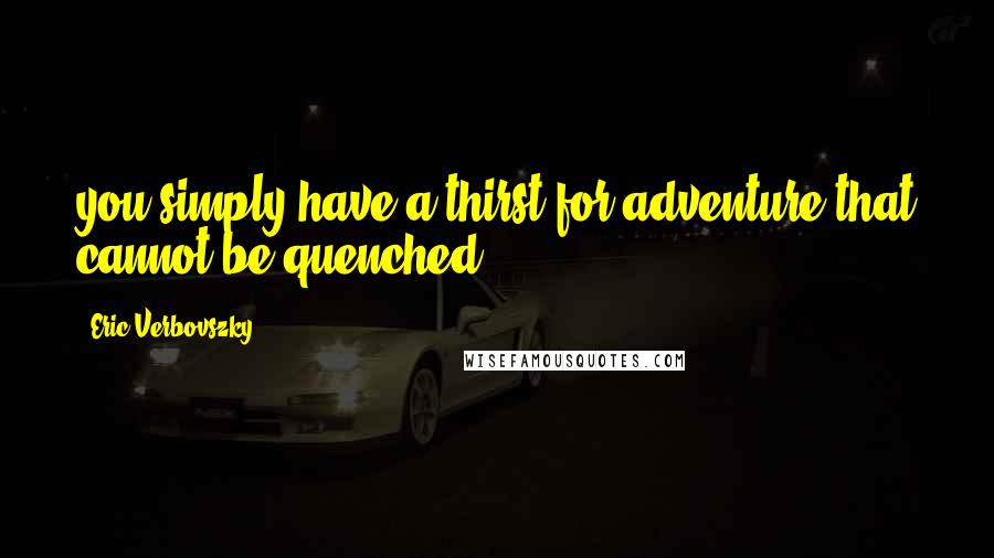 Eric Verbovszky Quotes: you simply have a thirst for adventure that cannot be quenched!